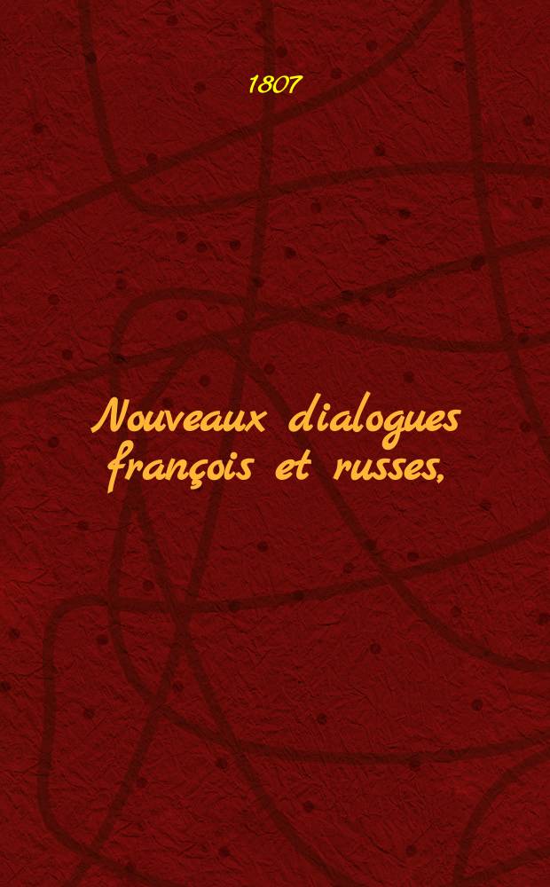 Nouveaux dialogues françois et russes, = Новые разговоры французские и российские : divisés en 130 leçons, : à l'usage de la jeunesse, & de tous ceux qui commencent à apprendre ces langues, : разделенные на 130 уроков, : для употребления юношества и всех начинающих учиться сим языкам