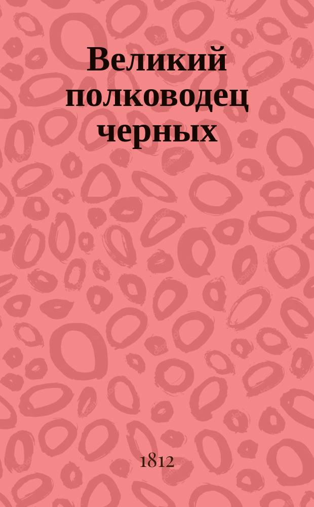 Великий полководец черных : Трогательныя сцены из Сен-Доминго, : сочинение автора книги Волшебства природы