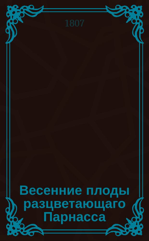 Весенние плоды разцветающаго Парнасса : Святейшаго правительствующаго синода члену, великому господину высокопреосвященнейшему Платону, митрополиту Московскому и Коломенскому, Свято-Троицкия Сергиевы лавры священно-архимандриту, орденов: св. апостола Андрея, св. Александра Невскаго кавалеру, в радостный день его тезоименинства от Спасо-Вифанской семинарии с сыновним благоговением принесенные ноября 18 дня, 1806 года