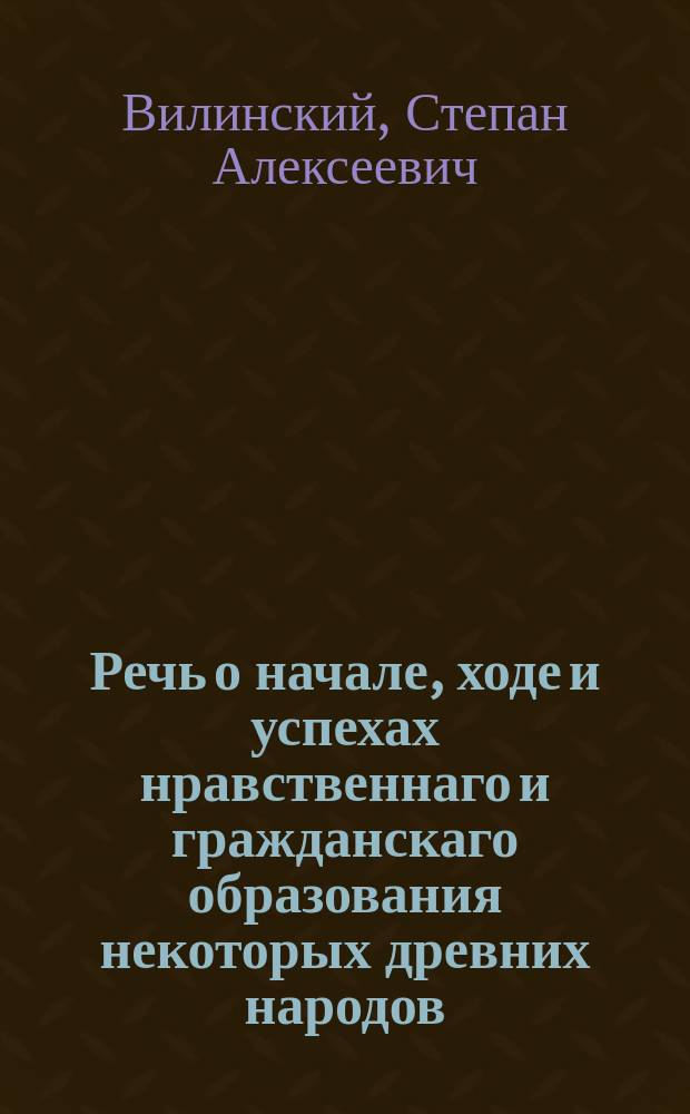 Речь о начале, ходе и успехах нравственнаго и гражданскаго образования некоторых древних народов,