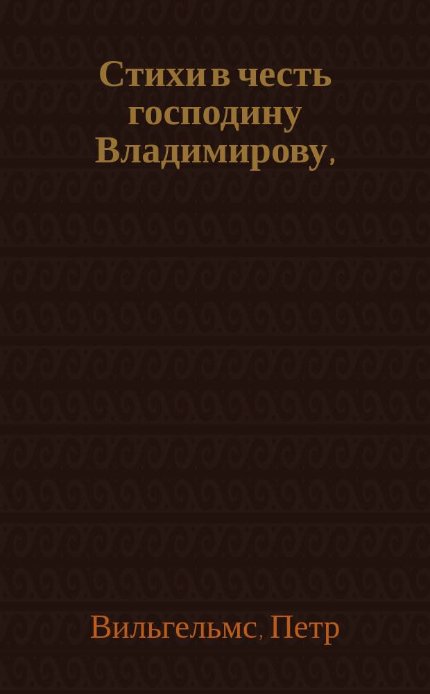 Стихи в честь господину Владимирову, : сочиненные по случаю получения им ордена св. князя Владимира 4-й степени 1808 года генваря дня