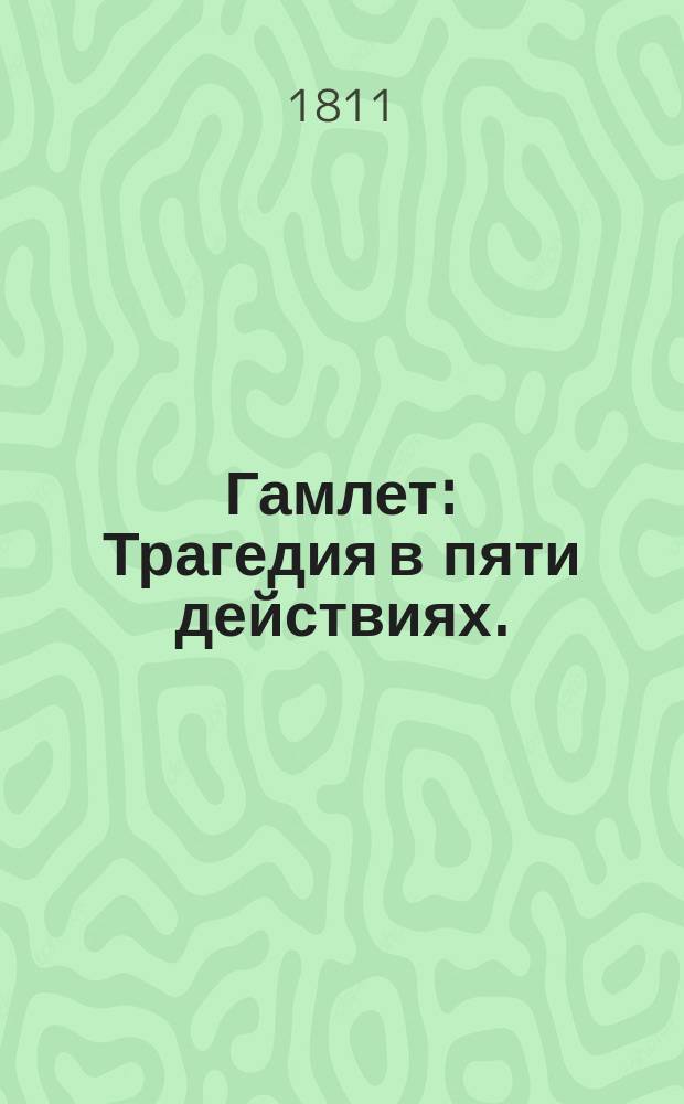 Гамлет : Трагедия в пяти действиях. : В стихах : Подражание Шекспиру. : Представлена в первый раз на Санктпетербургском театре придворными его императорскаго величества актерами в 28 й деньноября 1810 го года