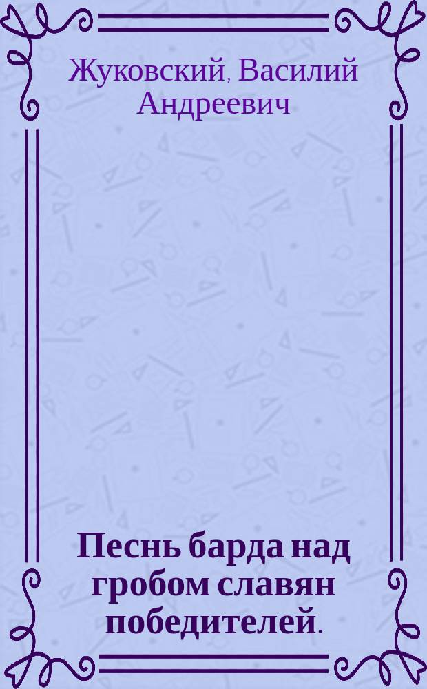 Песнь барда над гробом славян победителей. : Посвящается неустрашимым защитникам Отечества