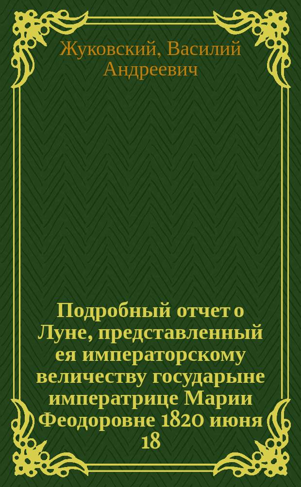 Подробный отчет о Луне, представленный ея императорскому величеству государыне императрице Марии Феодоровне 1820 июня 18, в Павловске