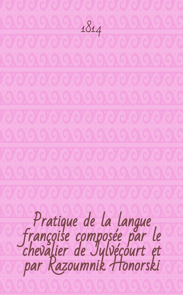 Pratique de la langue françoise composée par le chevalier de Julvécourt et par Razoumnik Honorski : T. 1-2. Т. 1