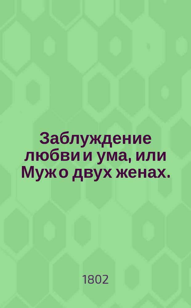 Заблуждение любви и ума, или Муж о двух женах.