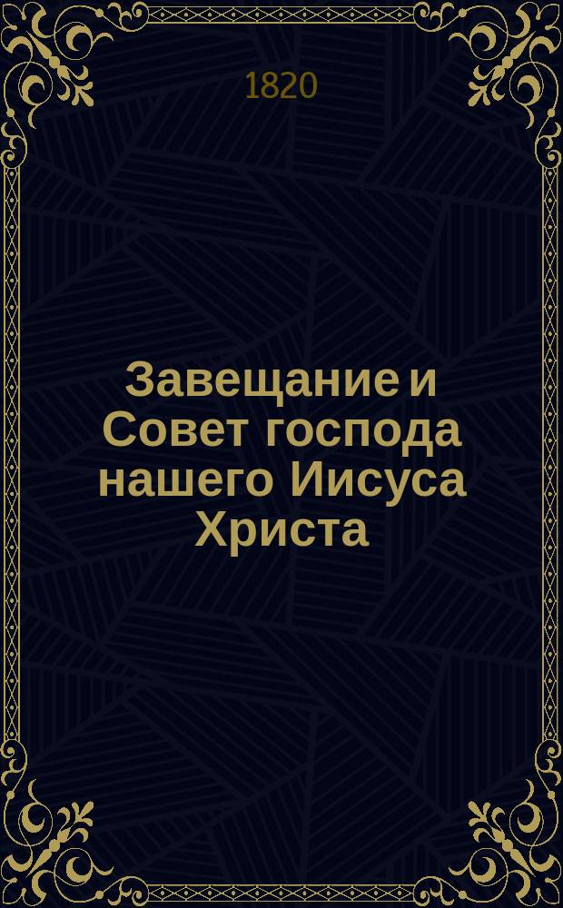 Завещание и Совет господа нашего Иисуса Христа : Переведено с иностранного языка в селе Тихвинском