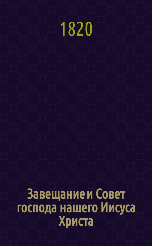 Завещание и Совет господа нашего Иисуса Христа : Переведено с иностранного языка в селе Тихвинском