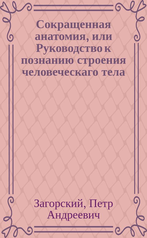 Сокращенная анатомия, или Руководство к познанию строения человеческаго тела : В пользу обучающихся врачебной науке