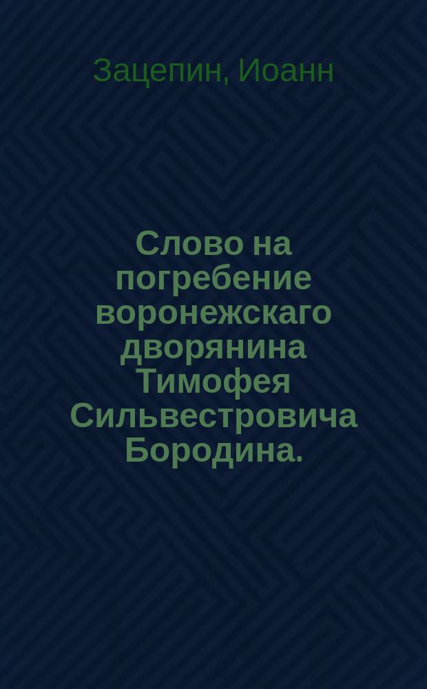 Слово на погребение воронежскаго дворянина Тимофея Сильвестровича Бородина.