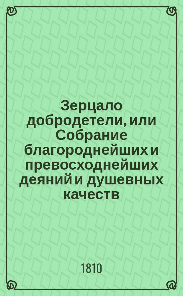 Зерцало добродетели, или Собрание благороднейших и превосходнейших деяний и душевных качеств, взятых из жизни великих, добродетельных и храбрых людей и из истории всех народов и времен.