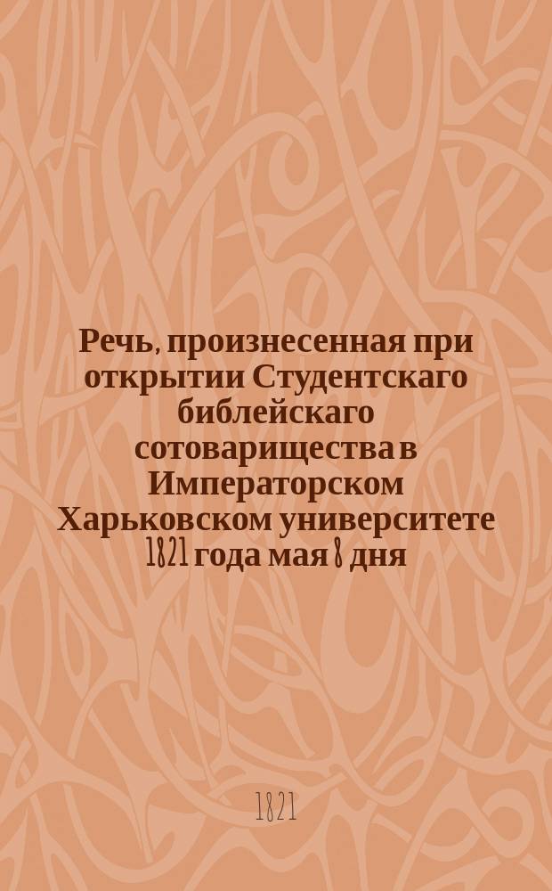 Речь, произнесенная при открытии Студентскаго библейскаго сотоварищества в Императорском Харьковском университете 1821 года мая 8 дня, студентом Иваном Золотаревым