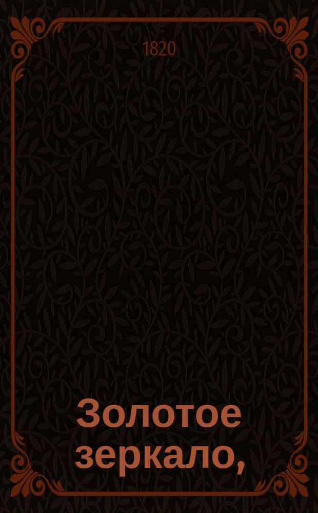 Золотое зеркало, : Содержащее в себе отборныя повести для образования разума и сердца в юношестве