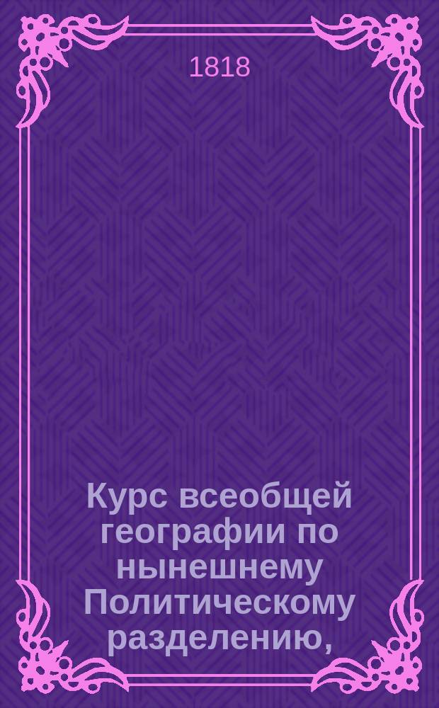 Курс всеобщей географии по нынешнему Политическому разделению,