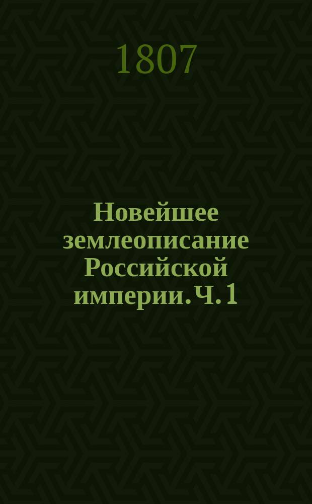 Новейшее землеописание Российской империи. Ч. 1 : Разделенная на три главы, в коих описываются пределы, величина, воды, качество земли, произведения и жители государства по их поколениям, языкам, вероисповеданиям и упражнениям.