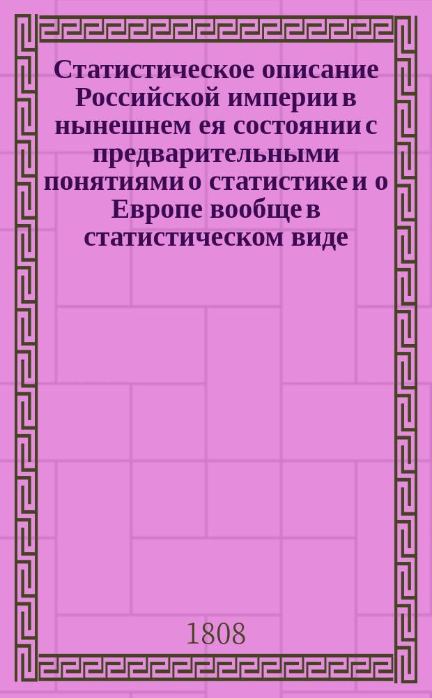 Статистическое описание Российской империи в нынешнем ея состоянии с предварительными понятиями о статистике и о Европе вообще в статистическом виде. Кн. 1. Ч. 1-2 : Содержащия в себе предварительныя понятия о статистике и Европе вообще в статистическом виде