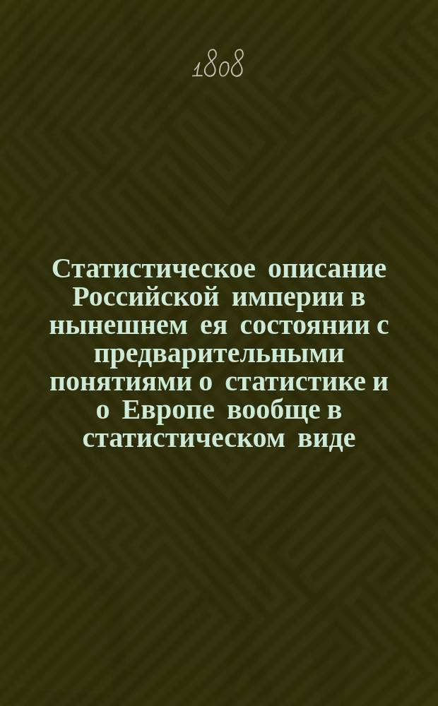 Статистическое описание Российской империи в нынешнем ея состоянии с предварительными понятиями о статистике и о Европе вообще в статистическом виде. Кн. 1. Ч. 3 : Содержащая в себе составныz части Российскfго Государства