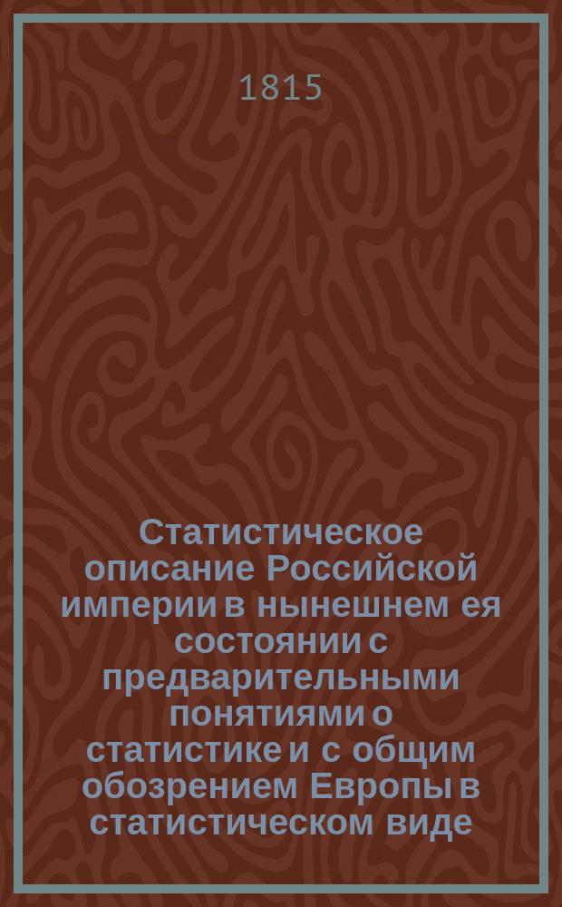 Статистическое описание Российской империи в нынешнем ея состоянии с предварительными понятиями о статистике и с общим обозрением Европы в статистическом виде. Ч. 4-5 : Содержащия в себе: государственное богатство из всех трех царств природы, рукоделия, фабрики, торговлю, монету, вес и меру