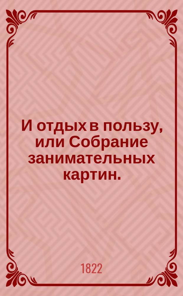 И отдых в пользу, или Собрание занимательных картин. : Посвящается малолетным детям. : Перевод с французскаго