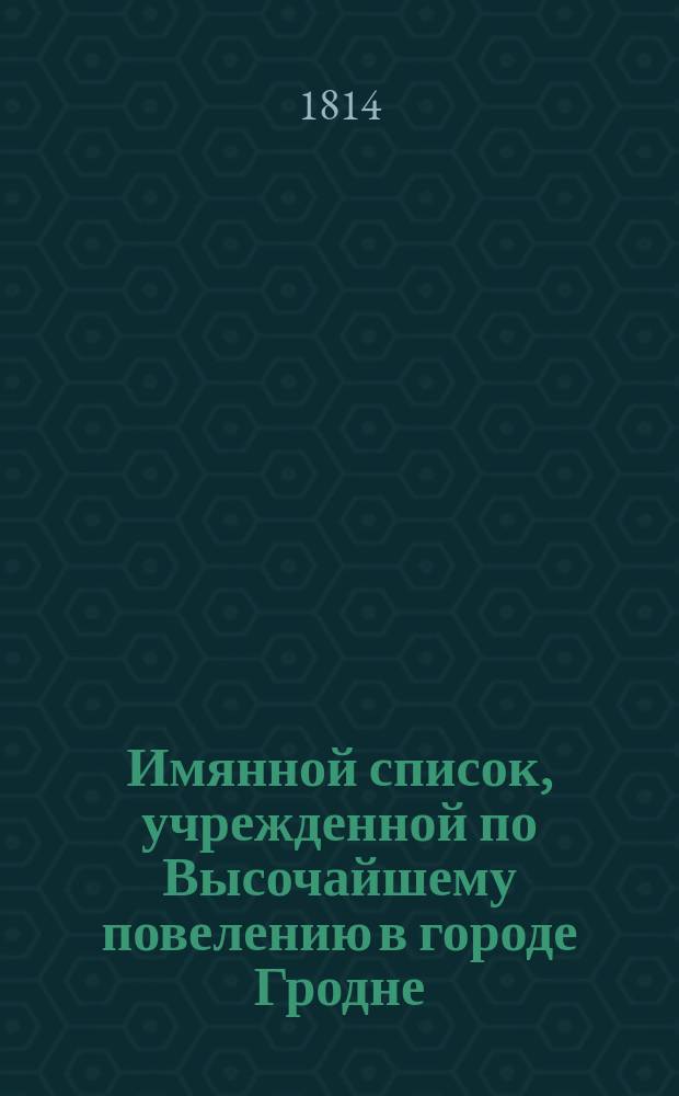 Имянной список, учрежденной по Высочайшему повелению в городе Гродне; : О продаже казенных имений комиссии, об отлучившихся самовольно из Гродненской губернии за границу в лицах, и в определенный Манифестом 12 го декабря 1812 года двумесячный срок не возвратившихся с показанием, с которых оне поветов, какое имеют имение, и где оное состоит : Учинен декабря дня 1813 года