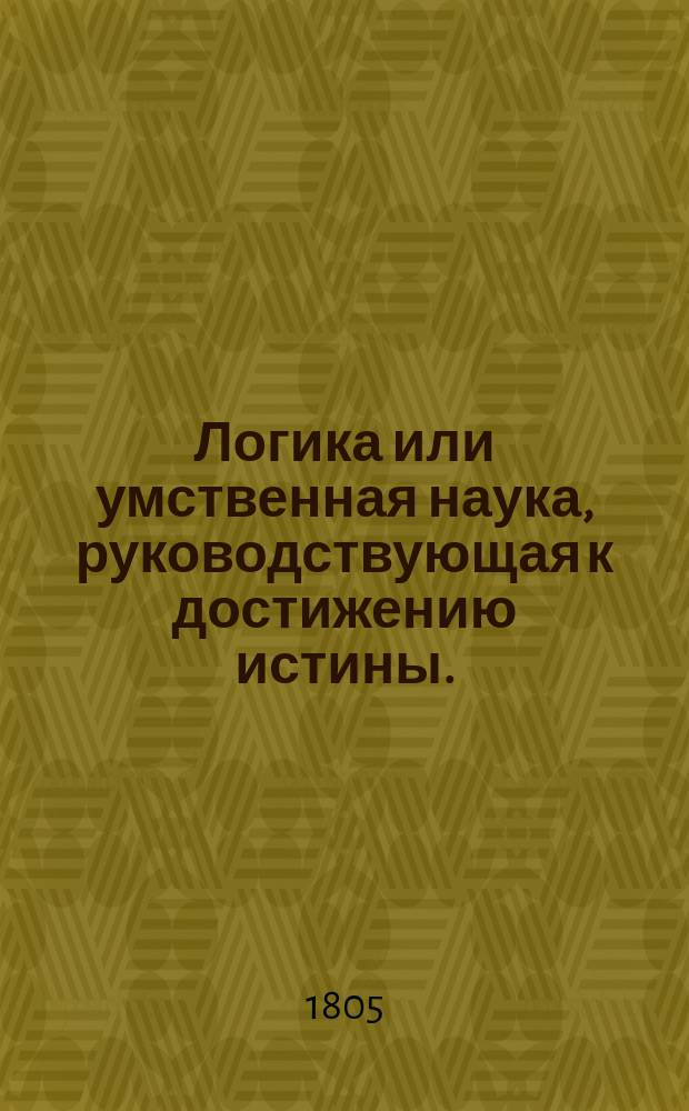 Логика или умственная наука, руководствующая к достижению истины.