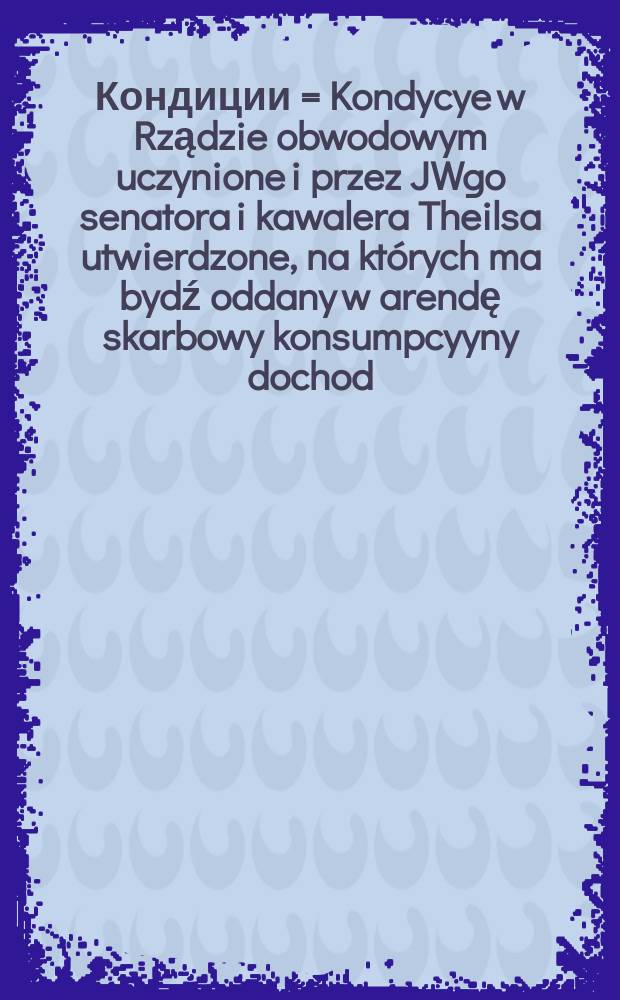 Кондиции = Kondycye w Rządzie obwodowym uczynione i przez JWgo senatora i kawalera Theilsa utwierdzone, na których ma bydź oddany w arendę skarbowy konsumpcyyny dochod...