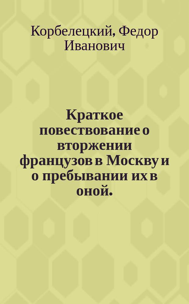 Краткое повествование о вторжении французов в Москву и о пребывании их в оной.