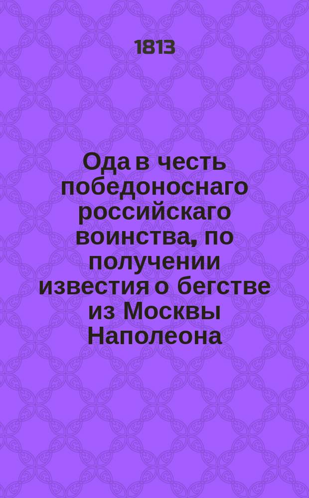 Ода в честь победоноснаго российскаго воинства, по получении известия о бегстве из Москвы Наполеона, и о совершенном его поражении.