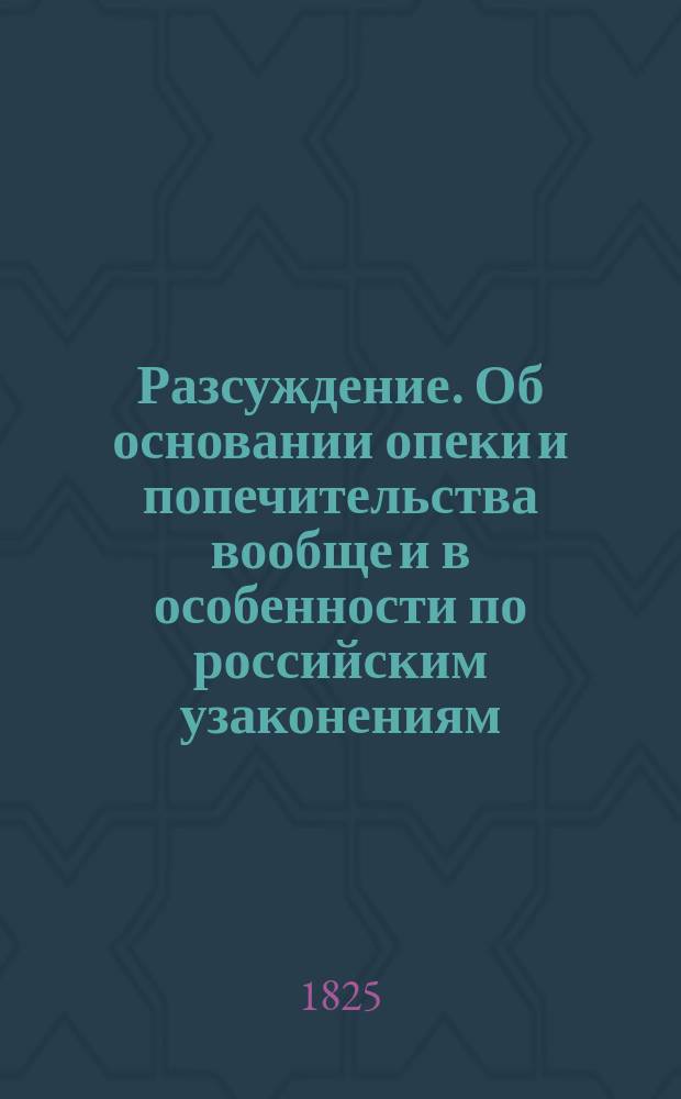 Разсуждение. Об основании опеки и попечительства вообще и в особенности по российским узаконениям. : Написанное кандидатом Александром Корсуном для получения степени магистра по части российскаго правоведения