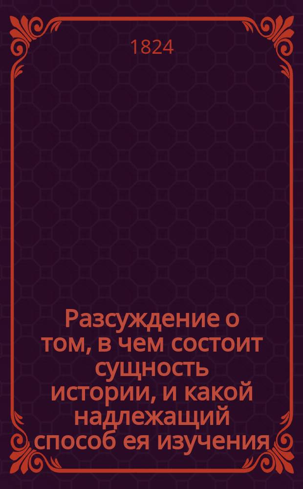 Разсуждение о том, в чем состоит сущность истории, и какой надлежащий способ ея изучения. : Написанное кандидатом Николаем Корсуном для получения степени магистра по части исторических наук