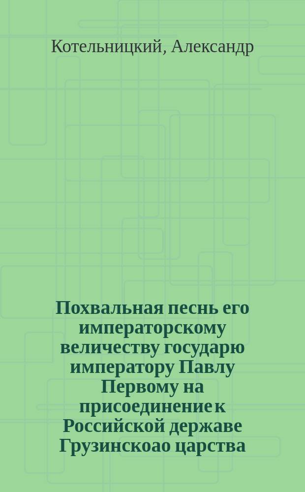 Похвальная песнь его императорскому величеству государю императору Павлу Первому на присоединение к Российской державе Грузинскоао царства...