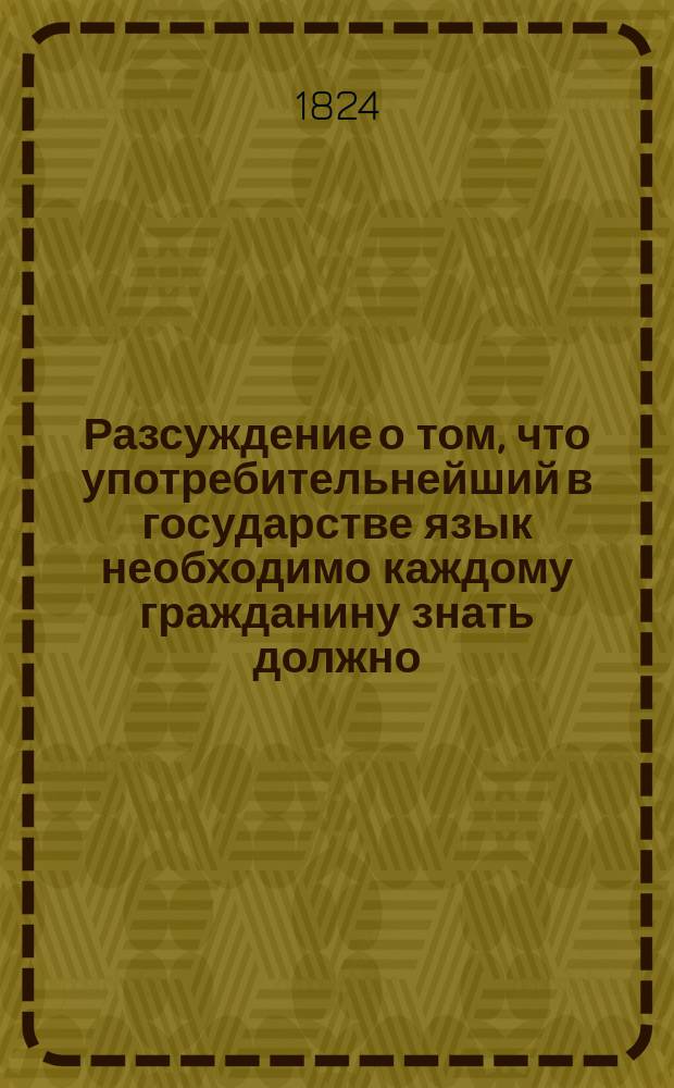 Разсуждение о том, что употребительнейший в государстве язык необходимо каждому гражданину знать должно,