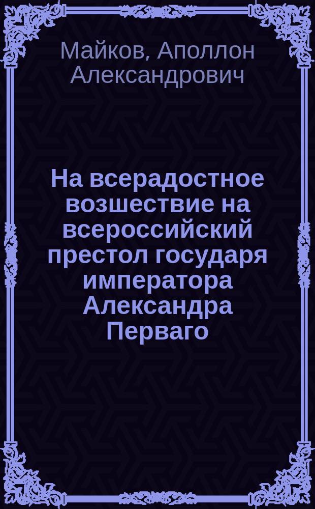 На всерадостное возшествие на всероссийский престол государя императора Александра Перваго. 1801 года, марта 12 дня : Стихотворение