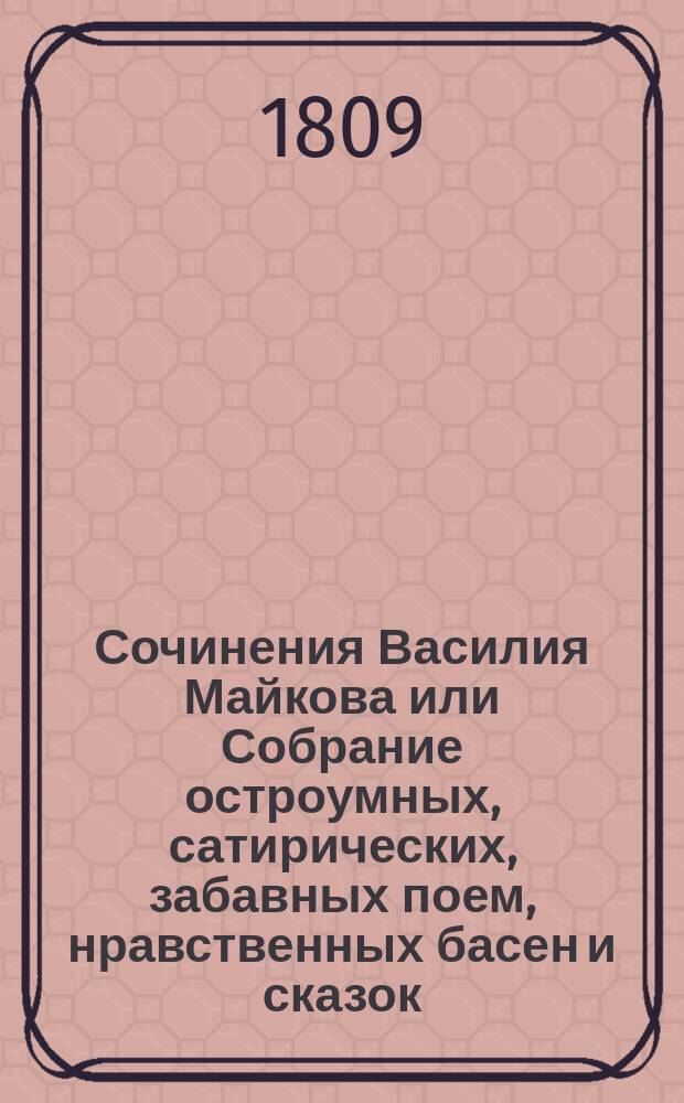 Сочинения Василия Майкова или Собрание остроумных, сатирических, забавных поем, нравственных басен и сказок, театральных и других его лирических творений