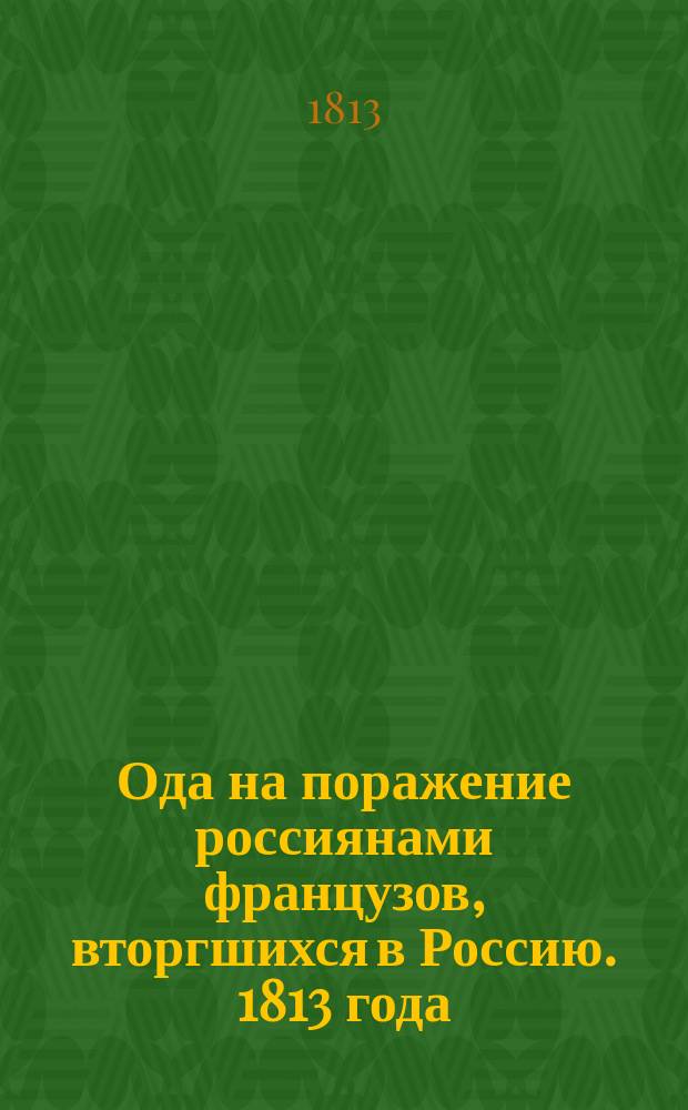 Ода на поражение россиянами французов, вторгшихся в Россию. 1813 года