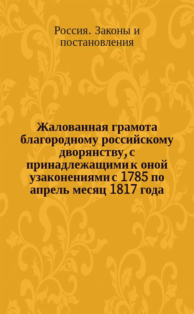 Жалованная грамота благородному российскому дворянству, с принадлежащими к оной узаконениями с 1785 по апрель месяц 1817 года
