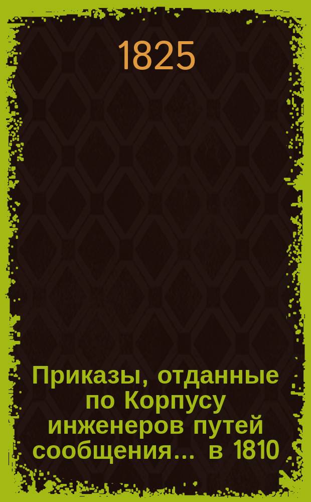 Приказы, отданные по Корпусу инженеров путей сообщения... ... в 1810 : ... в 1810, 1811, 1812, 1813, 1814, 1815, 1816, 1817, 1818, 1819, 1820, 1821, 1822 и 1823 годах
