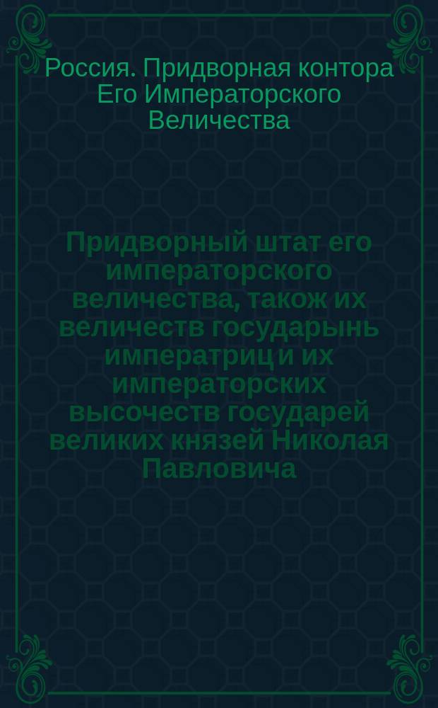 Придворный штат его императорского величества, також их величеств государынь императриц и их императорских высочеств государей великих князей Николая Павловича, Михаила Павловича и государыни великой княжны Анны Павловны; Штат двора ее императорского высочества государыни великой княжны Марии Павловны; Штат о придворных служителях при Павловском и Гатчинском дворцах; Штат двора ее императорского высочества государыни великой княжны Екатерины Павловны; Штат местам и чинам, не вошедшим в общий по двору штат: с приложением, утвержденным 18 декабря 1801 г.
