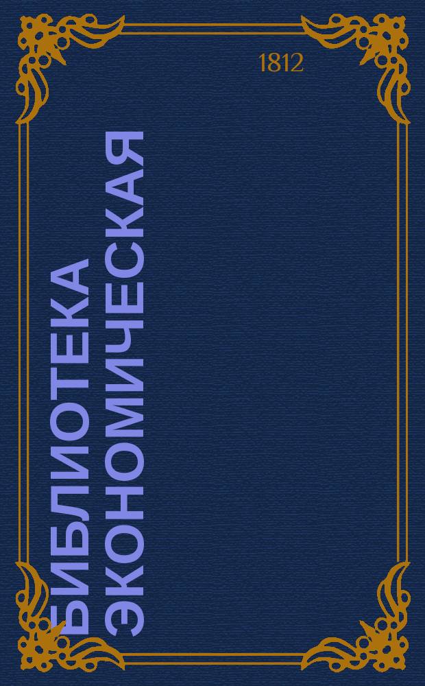 Библиотека экономическая : Состоящая из 17 томов и относящаяся до совершенных познаний хозяина и хозяйки по всем частям домашней экономии. Содержащая в себе: 1) Всеобщее садоводство и ботанику 4 книги. 2) Русской опытной винокур 2 книги. 3) Повар и приспешник 4 книги. 4) Кандитор 2 части. 5) Секретный эконом 2 книги. 6) Красильное искуство для фабрик и заводов. 7) Практическую медицину или лечебник, содержащий разпознавание и лечение всех болезней, 2 части. [Т. 1-4] : Всеобщий садовник или Полное садоводство и ботаника,
