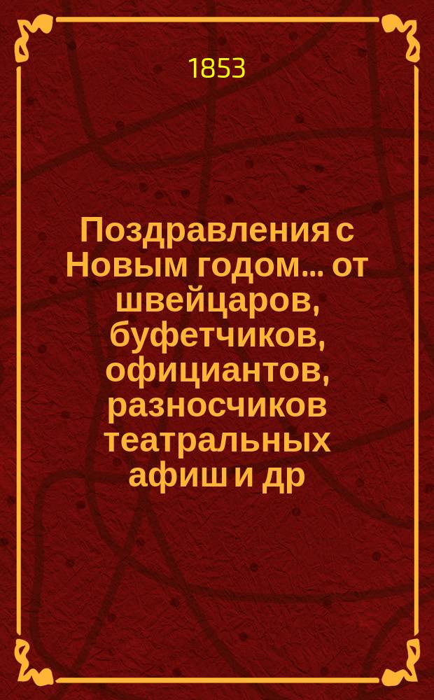 Поздравления с Новым годом... [от швейцаров, буфетчиков, официантов, разносчиков театральных афиш и др. лиц. ... на 1854 год