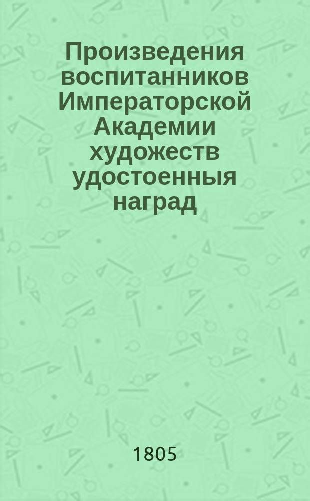 Произведения воспитанников Императорской Академии художеств удостоенныя наград = Prix remportés par les elèves de l'Academie impériale des beaux arts de St. Petrsbourg