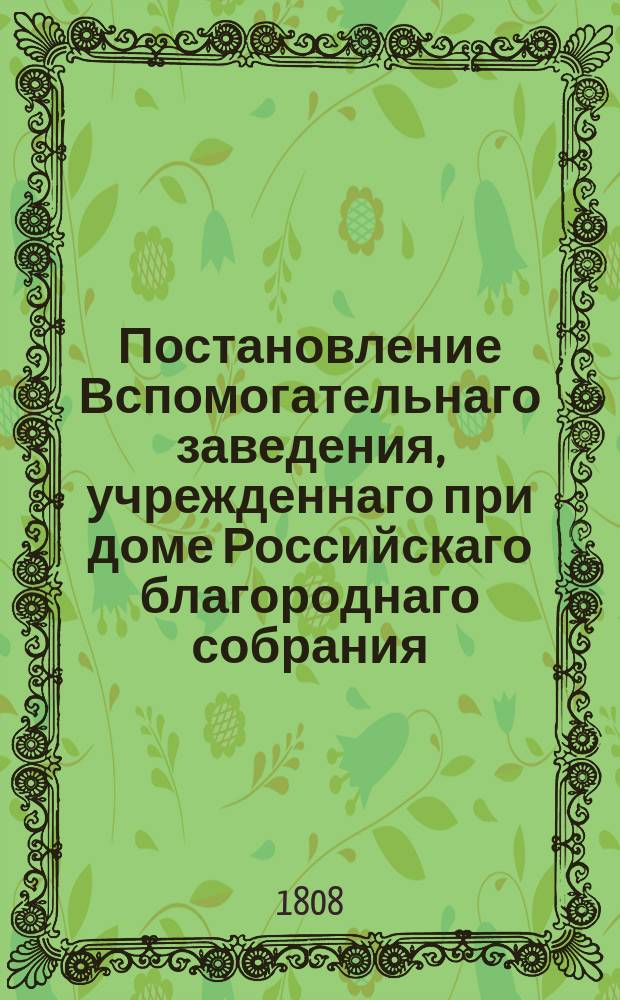 Постановление Вспомогательнаго заведения, учрежденнаго при доме Российскаго благороднаго собрания. 1808 года марта дня.