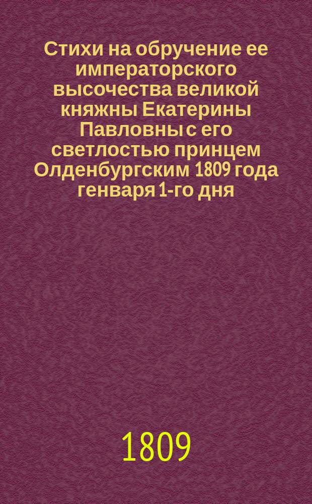 Стихи на обручение ее императорского высочества великой княжны Екатерины Павловны с его светлостью принцем Олденбургским 1809 года генваря 1-го дня