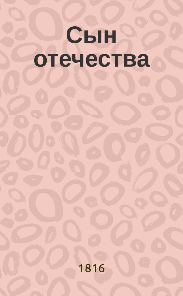 Сын отечества : Собрание сочинений и переводов, изданных в продолжение войны 1812, 1813 и 1814 годов Николаем Гречем