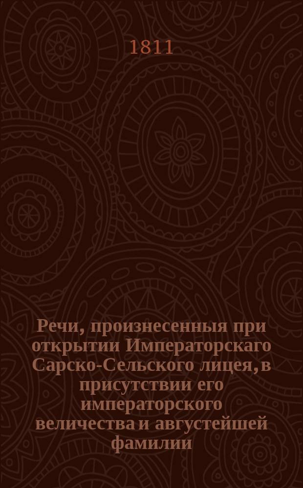 Речи, произнесенныя при открытии Императорскаго Сарско-Сельского лицея, в присутствии его императорского величества и августейшей фамилии. Октября 19 дня 1811 года