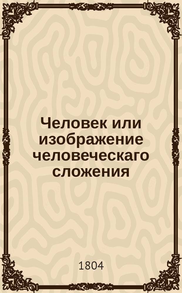Человек или изображение человеческаго сложения : Перевод с латинскаго. Ч. 1