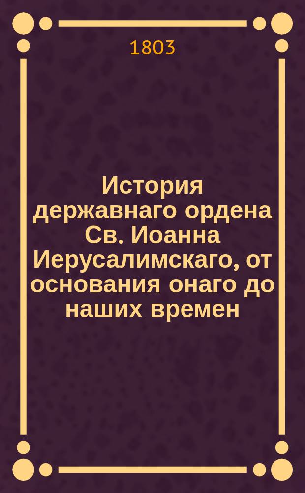 История державнаго ордена Св. Иоанна Иерусалимскаго, от основания онаго до наших времен, с присовокуплением описания орденских постановлений и главнейших в оном достоинств, кратких известий о Палестине или Святой земле, об островах Кипре, Родосе и Мальте;