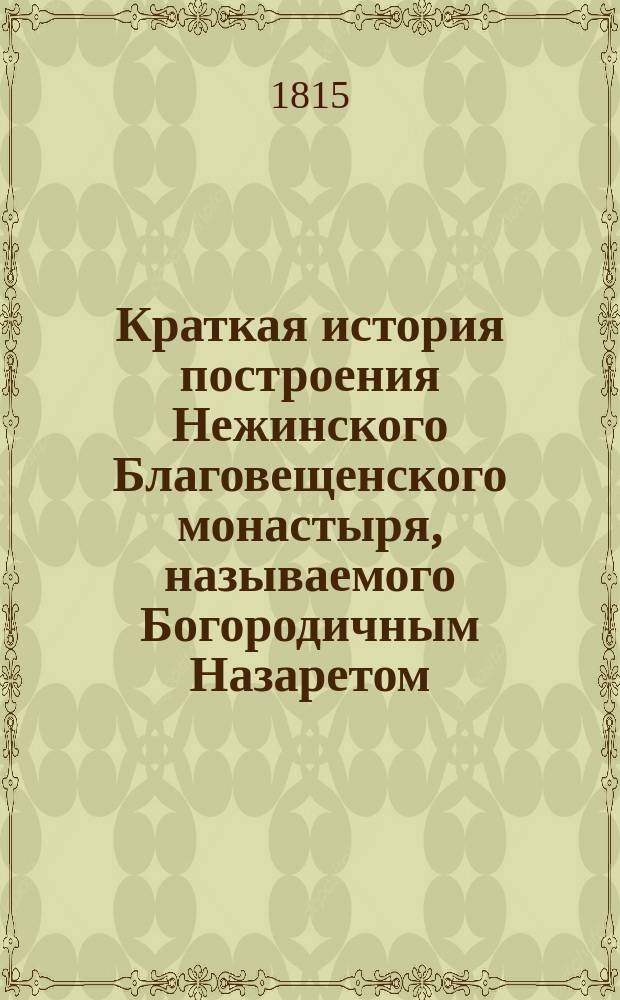 Краткая история построения Нежинского Благовещенского монастыря, называемого Богородичным Назаретом, напечатанная от именитых и благородных греков братьев г. г. Зосимов в дар христолюбивым читателям