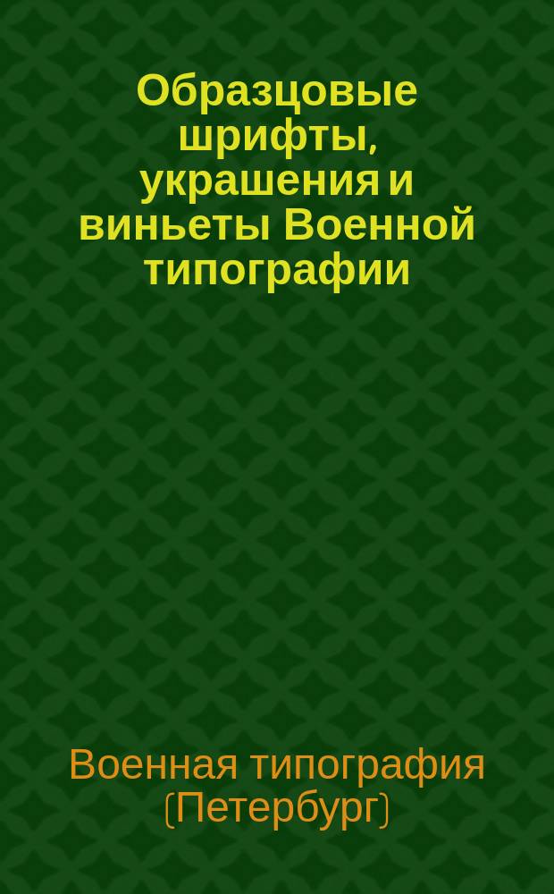 Образцовые шрифты, украшения и виньеты Военной типографии : С кратким известием от времени учреждения ее до нынешнего положения