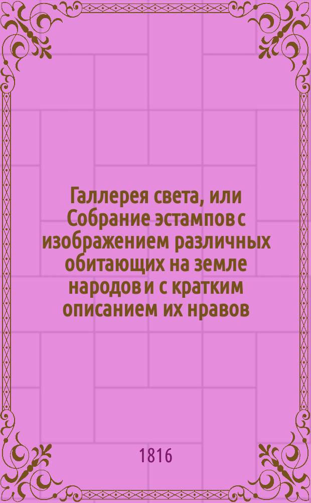 Галлерея света, или Собрание эстампов с изображением различных обитающих на земле народов и с кратким описанием их нравов, обычаев, вероисповеданий, жилищь, одежды и образа жизни, расположенное по частям света азбучным порядком : Для употребления юношества. Ч. 4
